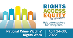 Rights. Access. Equity. for all victims. Help crime survivors find their justice. National Crime Victims' Rights Week. April 24-30, 2022