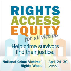 Rights, Access, Equity, for all victims. Help crime survivors find their justice. National Crime Victims' Rights Week. April 24-30, 2022