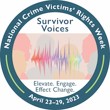 Survivor Voices. Elevate. Engage. Effect Change. National Crime Victims' Rights Week. April 23-29, 2023.