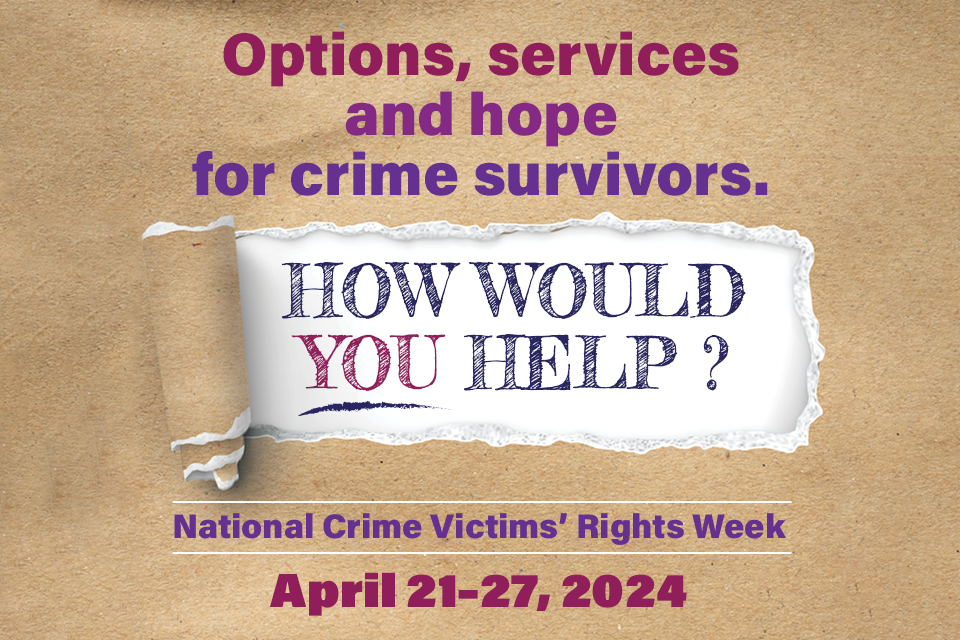 Options, services, and hope for crime survivors. How would you help? National Crime Victims’ Rights Week. April 21-27, 2024.